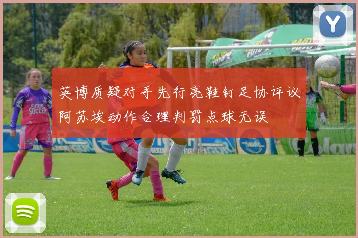 英博质疑对手先行亮鞋钉足协评议阿苏埃动作合理判罚点球无误