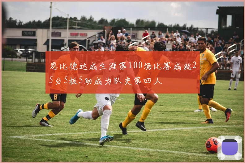 恩比德达成生涯第100场比赛成就25分5板5助成为队史第四人