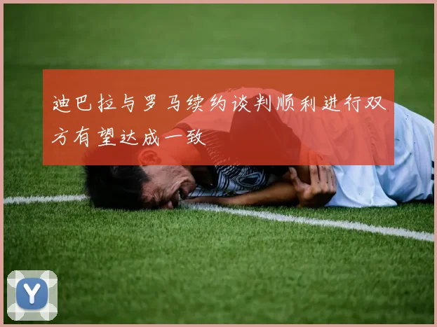 迪巴拉与罗马续约谈判顺利进行双方有望达成一致