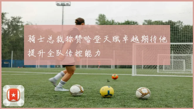 骑士总裁称赞哈登天赋卓越期待他提升全队传控能力