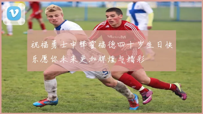 祝福勇士中锋霍福德四十岁生日快乐愿你未来更加辉煌与精彩