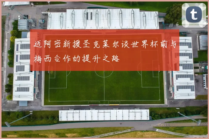 迈阿密新援圣克莱尔谈世界杯前与梅西合作的提升之路