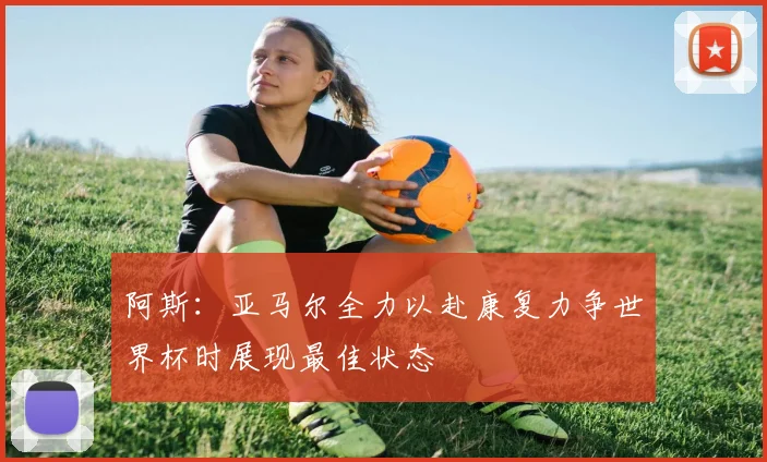 阿斯：亚马尔全力以赴康复力争世界杯时展现最佳状态