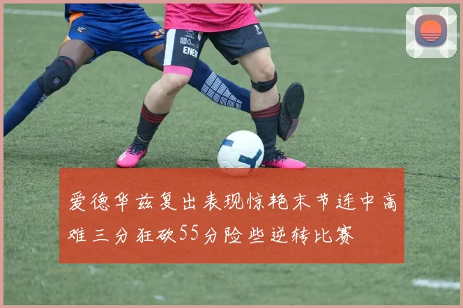 爱德华兹复出表现惊艳末节连中高难三分狂砍55分险些逆转比赛
