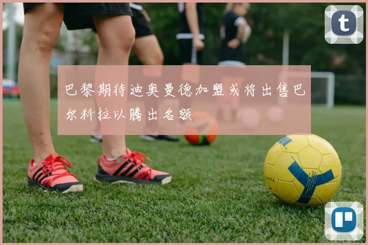 巴黎期待迪奥曼德加盟或将出售巴尔科拉以腾出名额