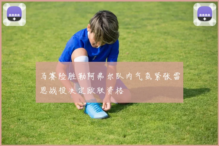 马赛险胜勒阿弗尔队内气氛紧张雷恩战役决定欧联资格