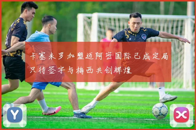 卡塞米罗加盟迈阿密国际已成定局只待签字与梅西共创辉煌