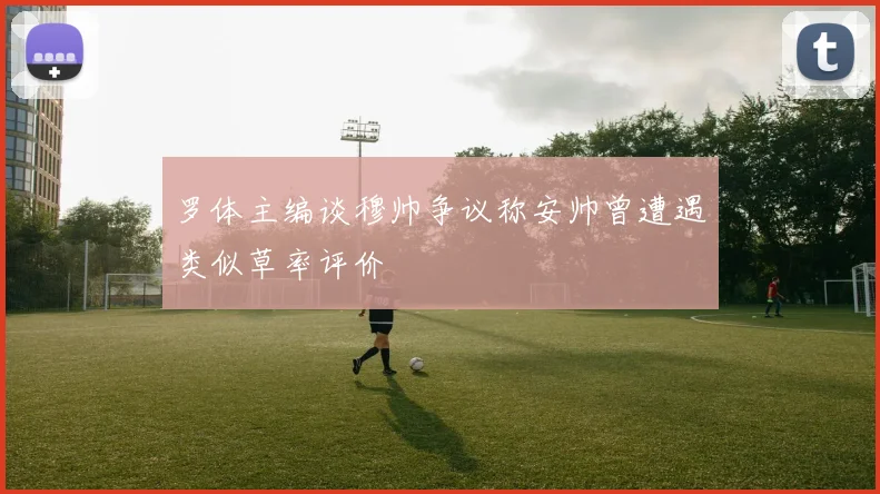罗体主编谈穆帅争议称安帅曾遭遇类似草率评价