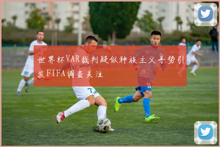 世界杯VAR裁判疑似种族主义手势引发FIFA调查关注
