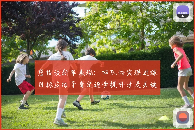 詹俊谈新军表现：四队均实现进球目标应给予肯定逐步提升才是关键