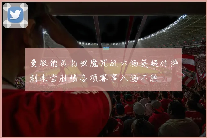 曼联能否打破魔咒近六场英超对热刺未尝胜绩各项赛事八场不胜