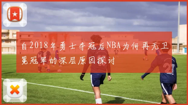 自2018年勇士夺冠后NBA为何再无卫冕冠军的深层原因探讨