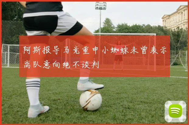 阿斯报导马竞重申小蜘蛛未曾表示离队意向绝不谈判