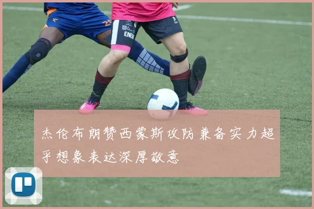 杰伦布朗赞西蒙斯攻防兼备实力超乎想象表达深厚敬意