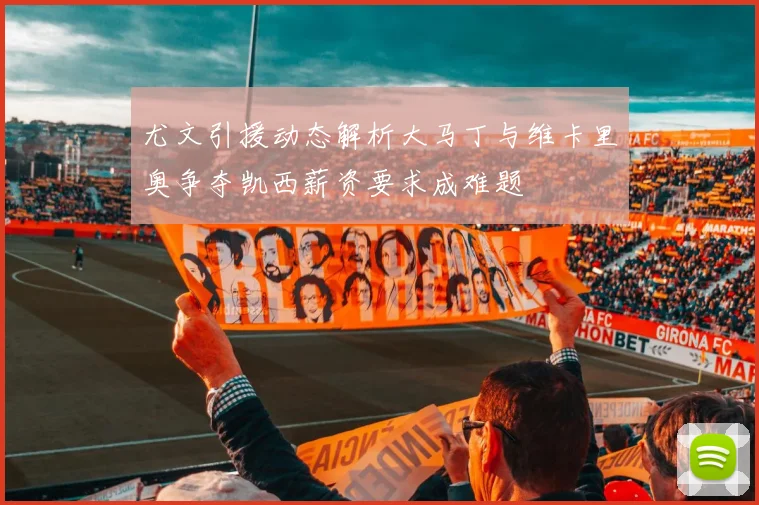 尤文引援动态解析大马丁与维卡里奥争夺凯西薪资要求成难题