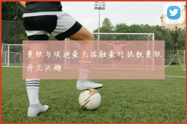 曼联与埃迪豪无接触豪对执教曼联并无兴趣