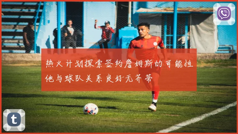 热火计划探索签约詹姆斯的可能性他与球队关系良好无芥蒂