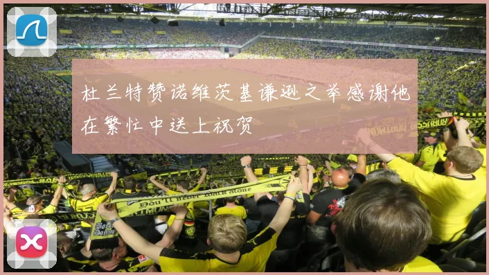 杜兰特赞诺维茨基谦逊之举感谢他在繁忙中送上祝贺