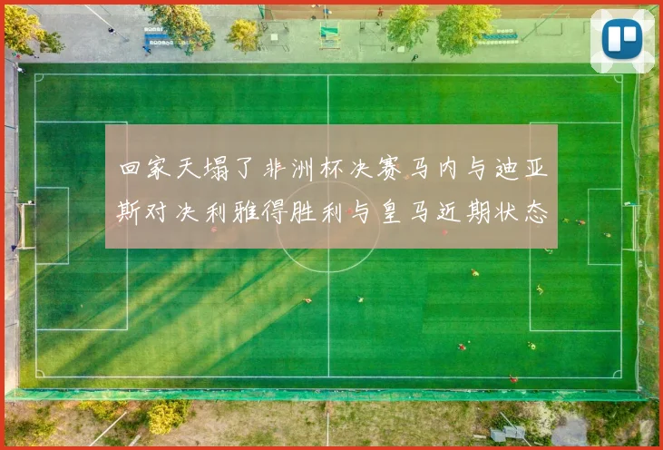 回家天塌了非洲杯决赛马内与迪亚斯对决利雅得胜利与皇马近期状态堪忧