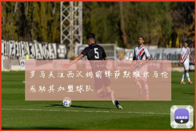 罗马关注西汉姆前锋萨默维尔马伦或助其加盟球队