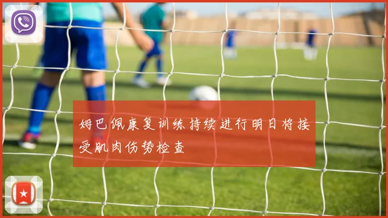 姆巴佩康复训练持续进行明日将接受肌肉伤势检查