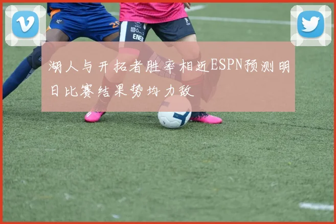 湖人与开拓者胜率相近ESPN预测明日比赛结果势均力敌