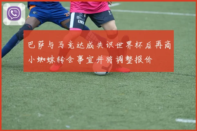 巴萨与马竞达成共识世界杯后再商小蜘蛛转会事宜并将调整报价