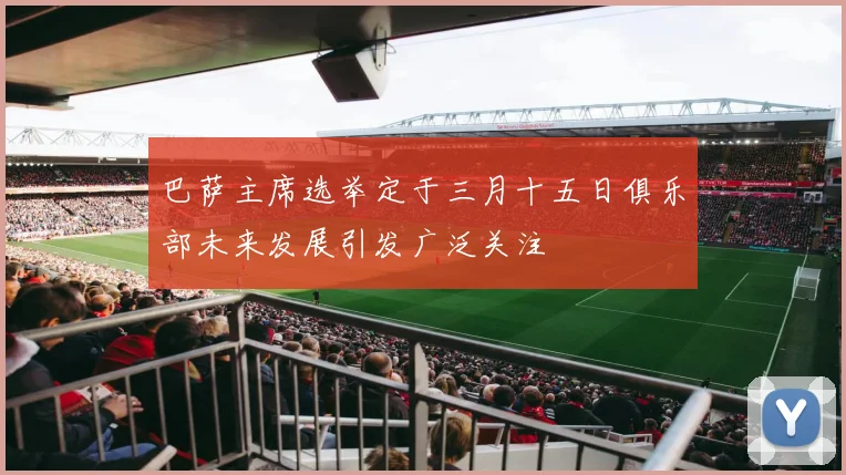 巴萨主席选举定于三月十五日俱乐部未来发展引发广泛关注