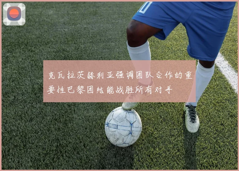克瓦拉茨赫利亚强调团队合作的重要性巴黎团结能战胜所有对手